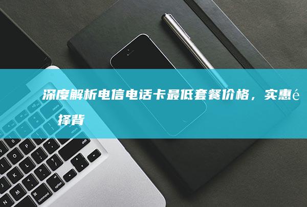 深度解析：电信电话卡最低套餐价格，实惠选择背后的秘密